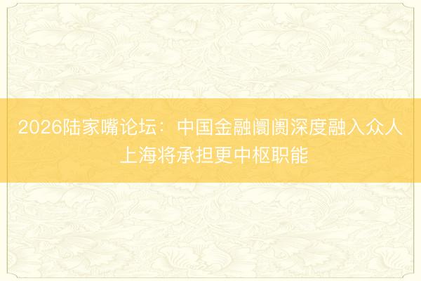 2026陆家嘴论坛：中国金融阛阓深度融入众人 上海将承担更中枢职能