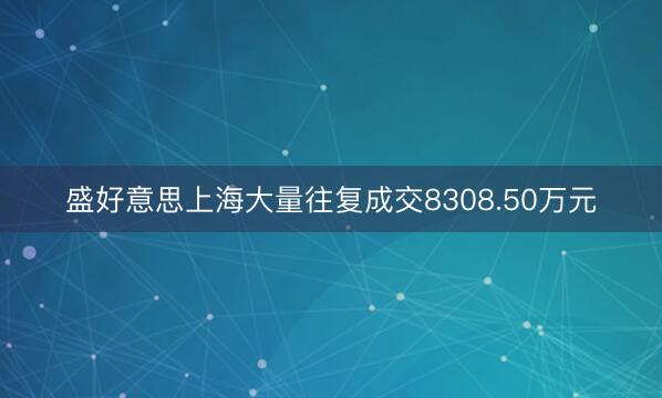 盛好意思上海大量往复成交8308.50万元