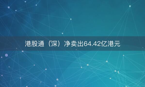 港股通(深)净卖出64.42亿港元
