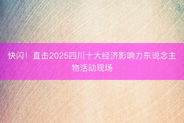快闪！直击2025四川十大经济影响力东说念主物活动现场