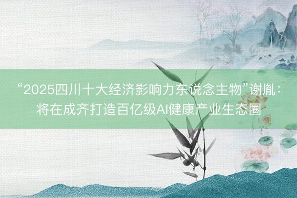 “2025四川十大经济影响力东说念主物”谢胤：将在成齐打造百亿级AI健康产业生态圈