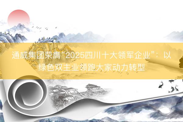 通威集团荣膺“2025四川十大领军企业”：以绿色双主业领跑大家动力转型