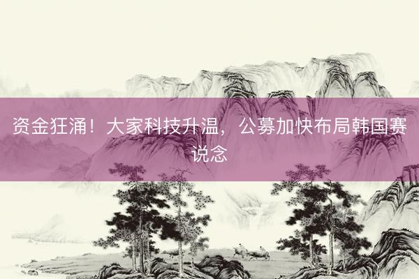 资金狂涌！大家科技升温，公募加快布局韩国赛说念