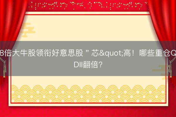8倍大牛股领衔好意思股＂芯"高！哪些重仓QDII翻倍？