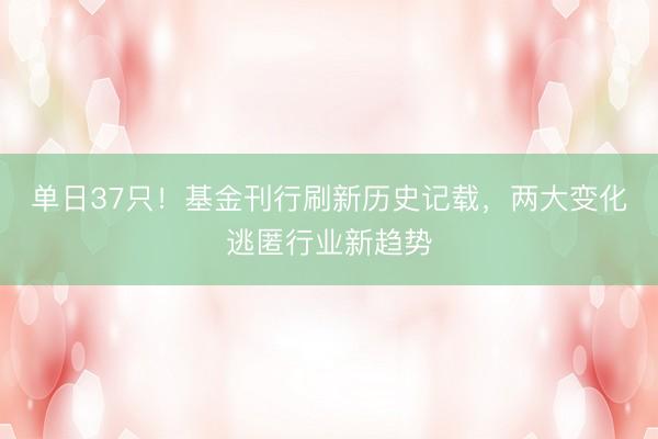 单日37只！基金刊行刷新历史记载，两大变化逃匿行业新趋势