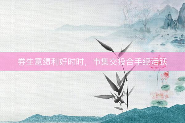 券生意绩利好时时，市集交投合手续活跃