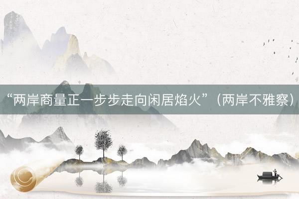 “两岸商量正一步步走向闲居焰火”（两岸不雅察）