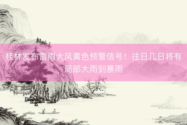 桂林发布雷雨大风黄色预警信号！往日几日将有局部大雨到暴雨