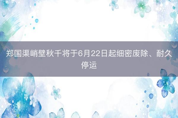 郑国渠峭壁秋千将于6月22日起细密废除、耐久停运
