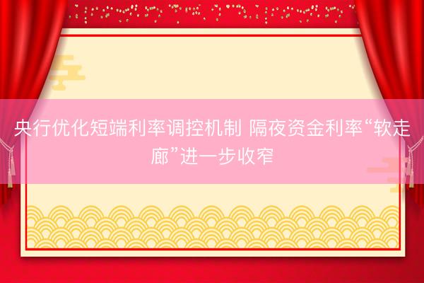 央行优化短端利率调控机制 隔夜资金利率“软走廊”进一步收窄