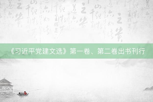 《习近平党建文选》第一卷、第二卷出书刊行