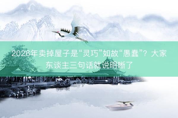 2026年卖掉屋子是“灵巧”如故“愚蠢”？大家东谈主三句话就说明晰了