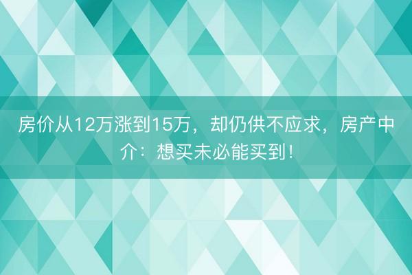 房价从12万涨到15万，却仍供不应求，房产中介：想买未必能买到！